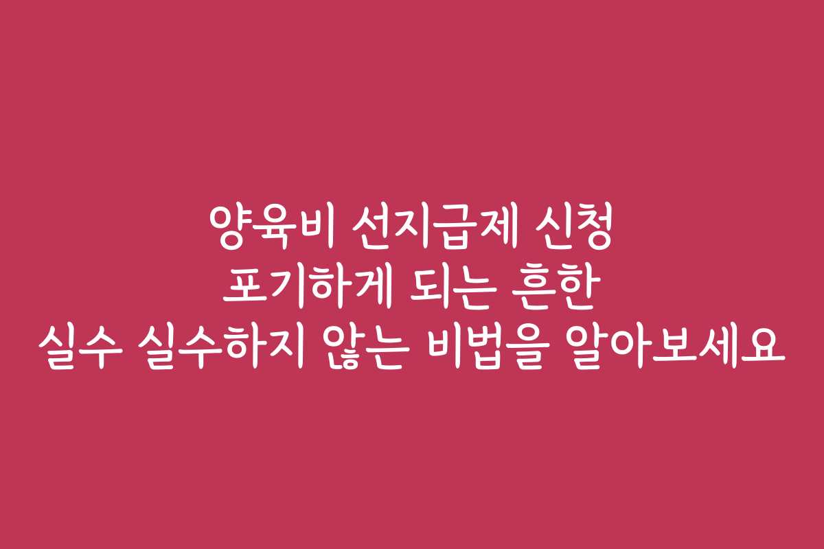 양육비 선지급제 신청 포기하게 되는 흔한 실수 실수하지 않는 비법을 알아보세요