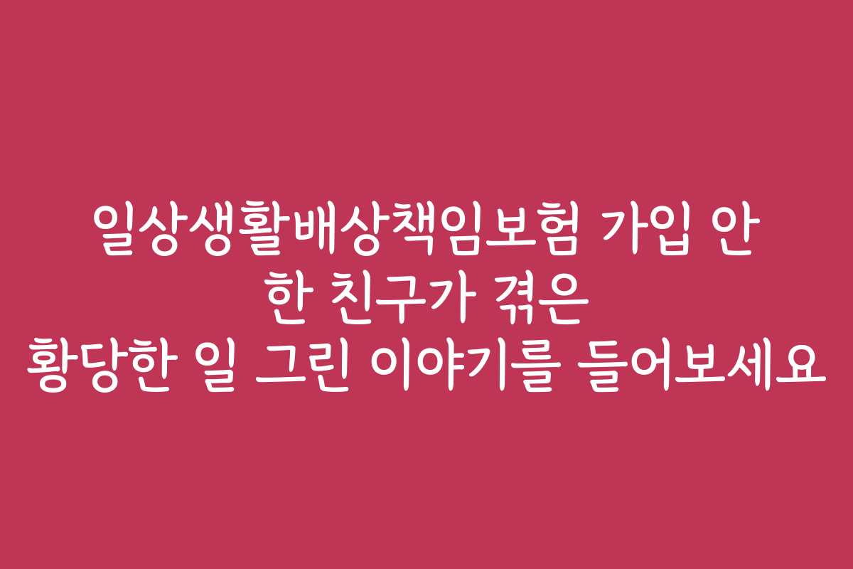 일상생활배상책임보험 가입 안 한 친구가 겪은 황당한 일 그린 이야기를 들어보세요
