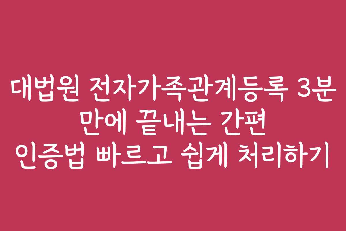 대법원 전자가족관계등록 3분 만에 끝내는 간편 인증법 빠르고 쉽게 처리하기