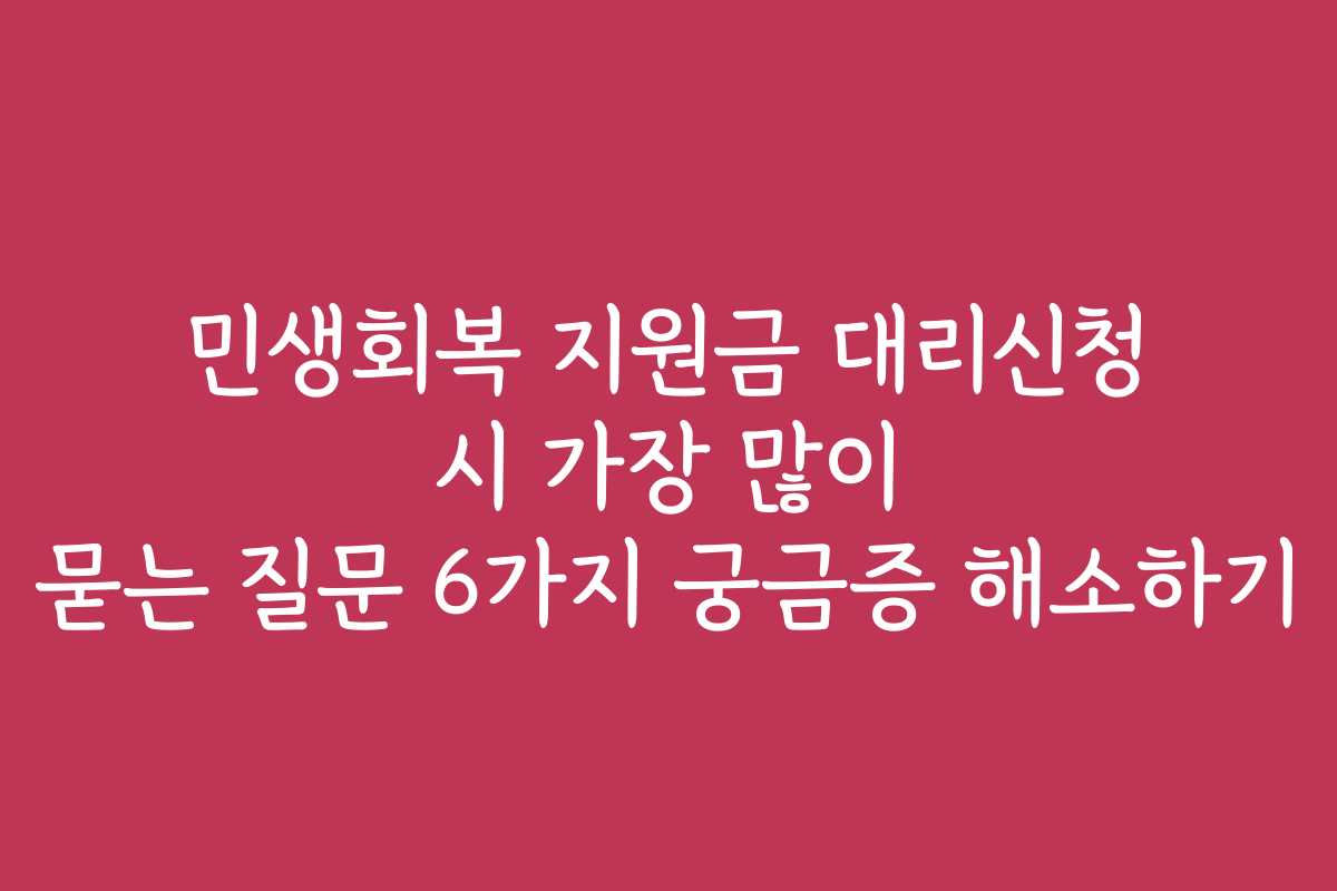 민생회복 지원금 대리신청 시 가장 많이 묻는 질문 6가지 궁금증 해소하기