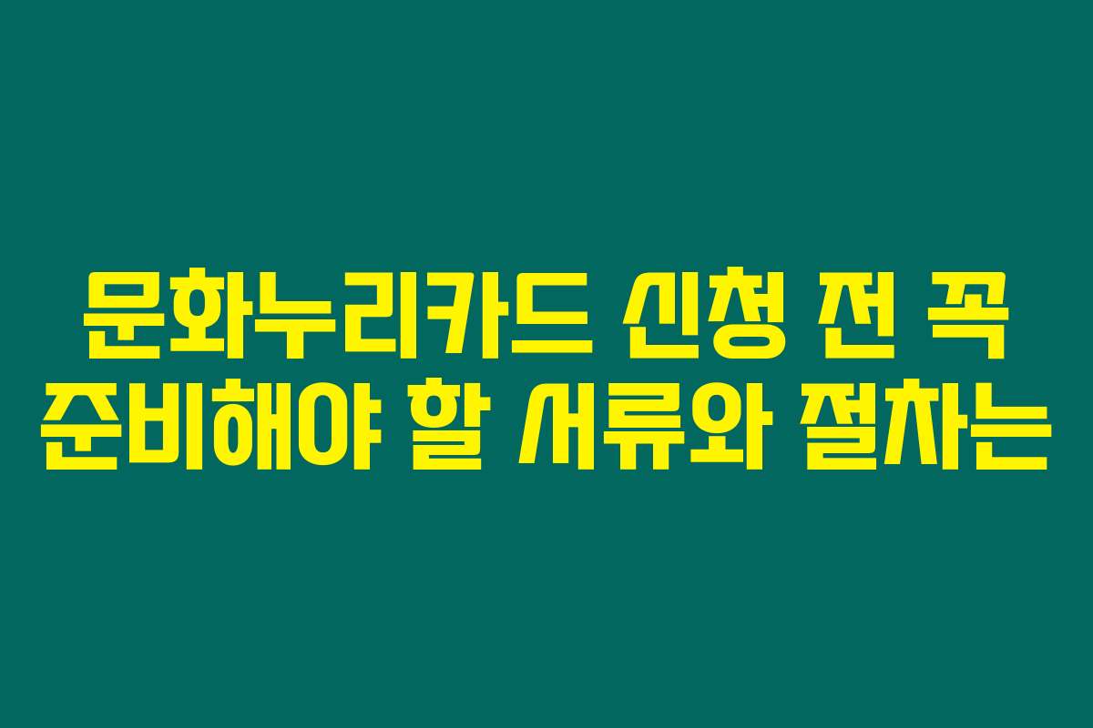 문화누리카드 신청 전 꼭 준비해야 할 서류와 절차는