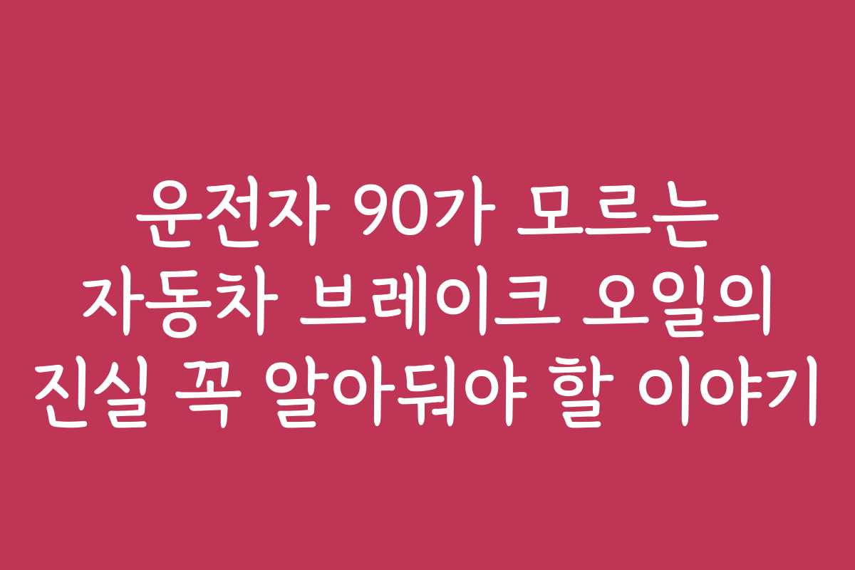 운전자 90가 모르는 자동차 브레이크 오일의 진실 꼭 알아둬야 할 이야기