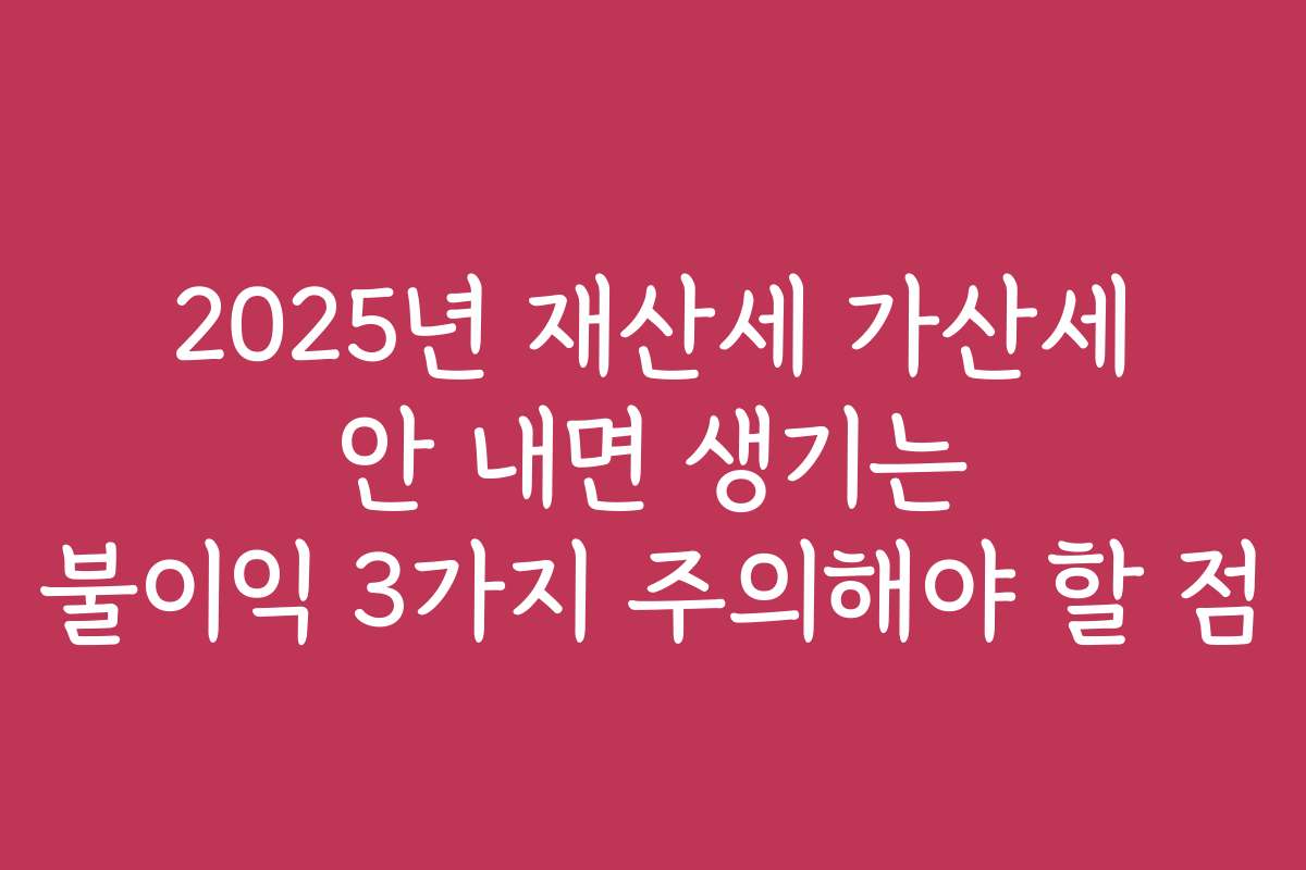 2025년 재산세 가산세 안 내면 생기는 불이익 3가지 주의해야 할 점