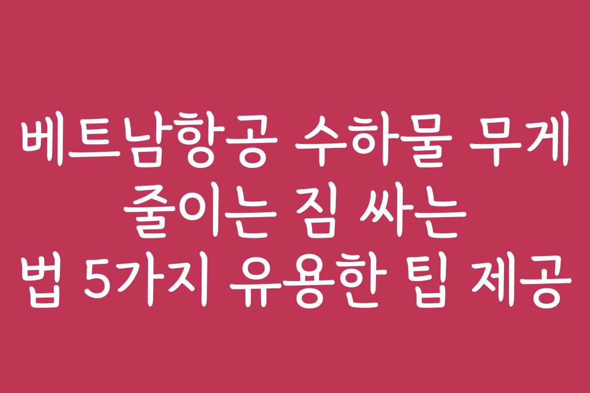 베트남항공 수하물 무게 줄이는 짐 싸는 법 5가지 유용한 팁 제공