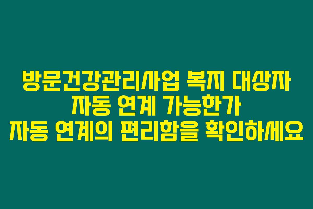 방문건강관리사업 복지 대상자 자동 연계 가능한가 자동 연계의 편리함을 확인하세요