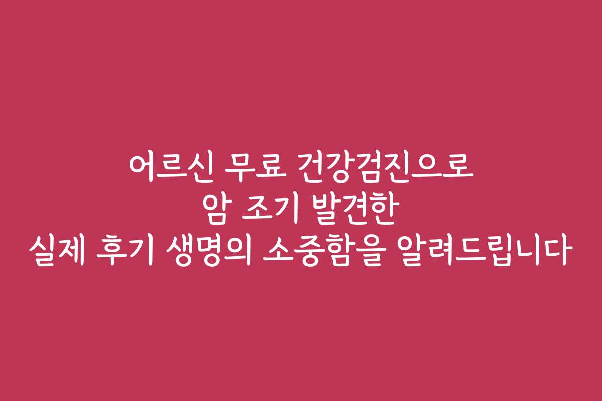 어르신 무료 건강검진으로 암 조기 발견한 실제 후기 생명의 소중함을 알려드립니다