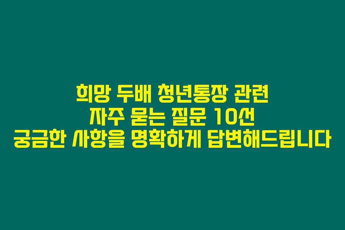 희망 두배 청년통장 관련 자주 묻는 질문 10선 궁금한 사항을 명확하게 답변해드립니다