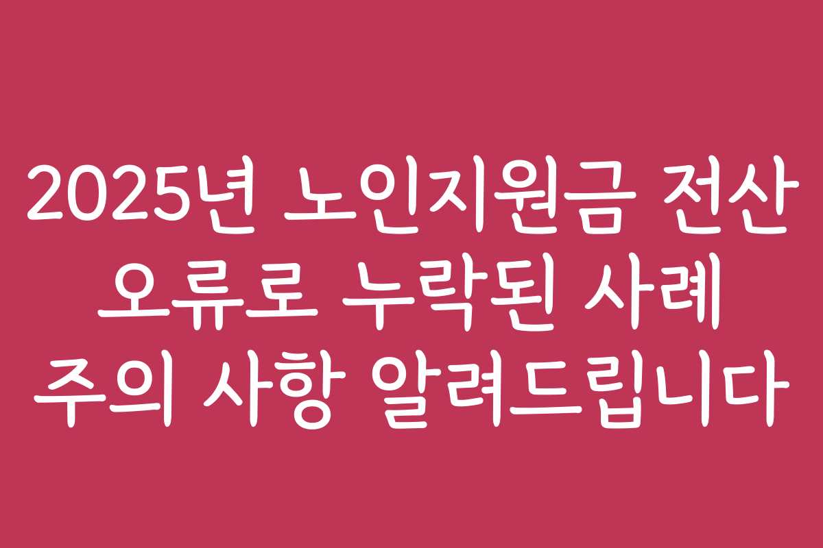 2025년 노인지원금 전산 오류로 누락된 사례 주의 사항 알려드립니다