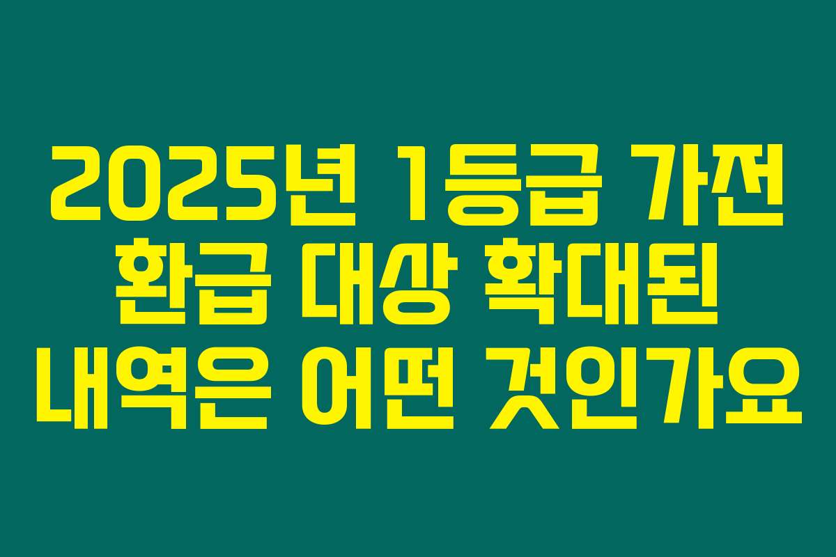 2025년 1등급 가전 환급 대상 확대된 내역은 어떤 것인가요