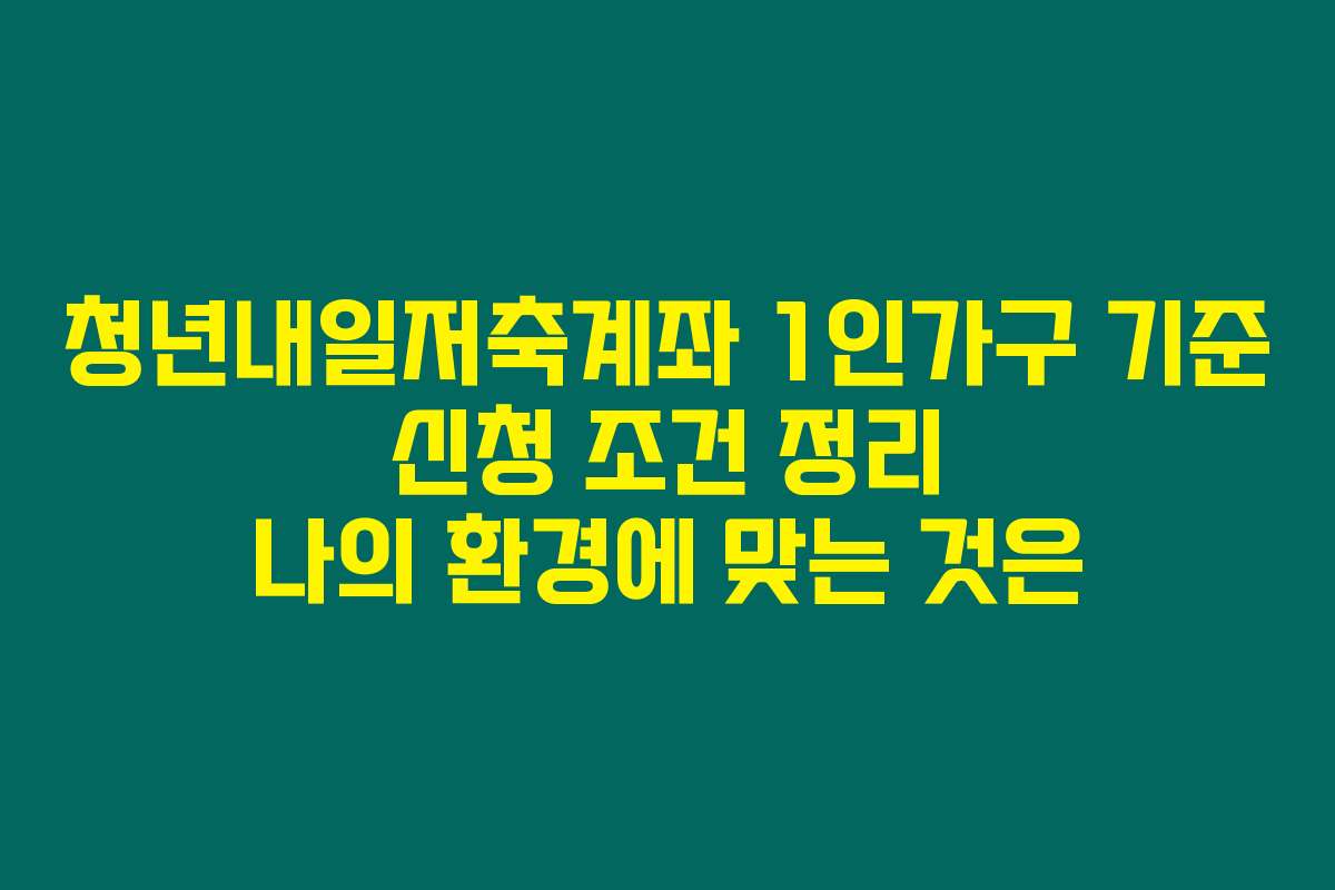 청년내일저축계좌 1인가구 기준 신청 조건 정리 나의 환경에 맞는 것은