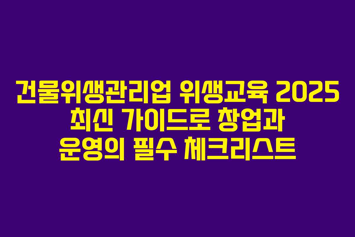 건물위생관리업 위생교육 2025 최신 가이드로 창업과 운영의 필수 체크리스트