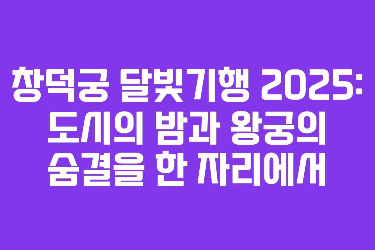 창덕궁 달빛기행 2025: 도시의 밤과 왕궁의 숨결을 한 자리에서