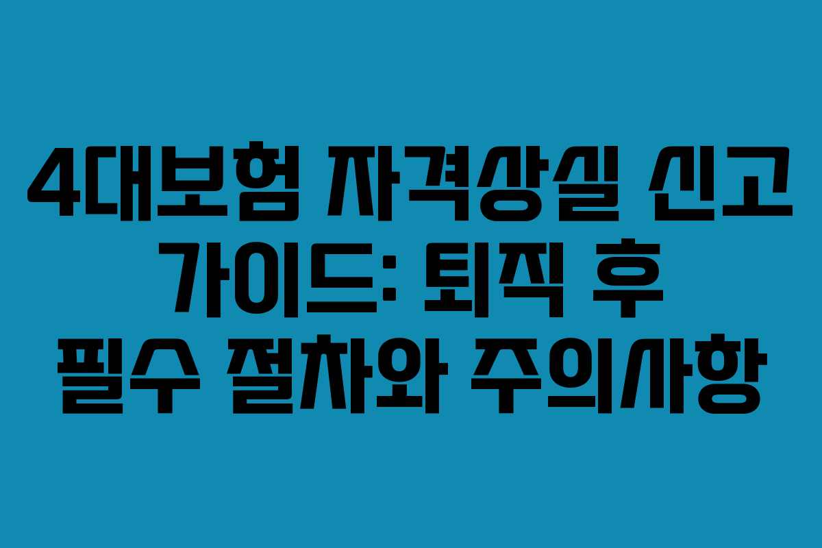4대보험 자격상실 신고 가이드: 퇴직 후 필수 절차와 주의사항