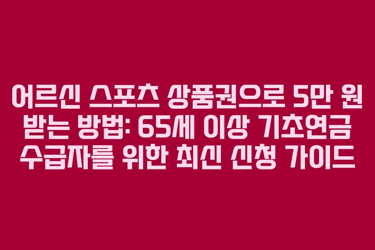 어르신 스포츠 상품권으로 5만 원 받는 방법: 65세 이상 기초연금 수급자를 위한 최신 신청 가이드