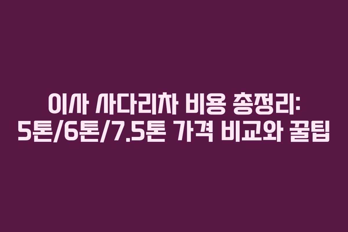 이사 사다리차 비용 총정리: 5톤/6톤/7.5톤 가격 비교와 꿀팁