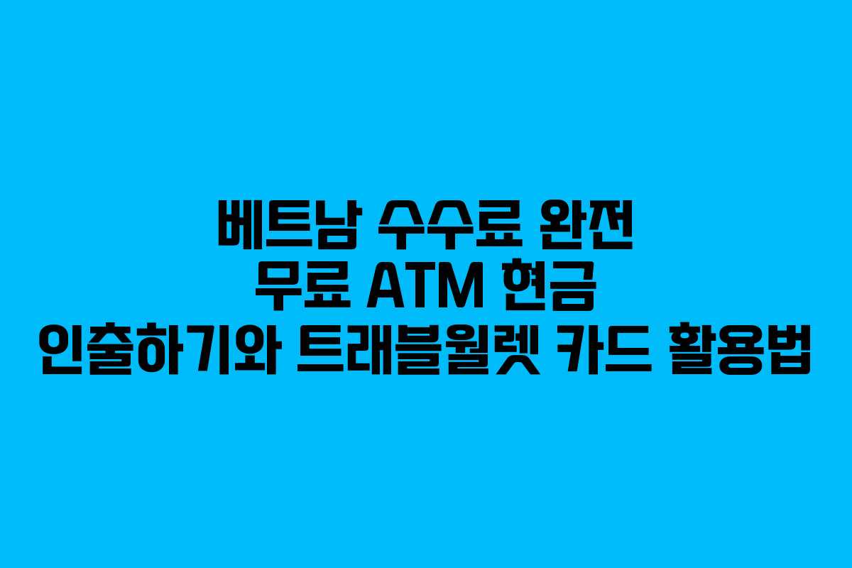 베트남 수수료 완전 무료 ATM 현금 인출하기와 트래블월렛 카드 활용법