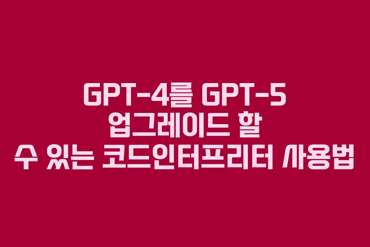 GPT-4를 GPT-5 업그레이드 할 수 있는 코드인터프리터 사용법