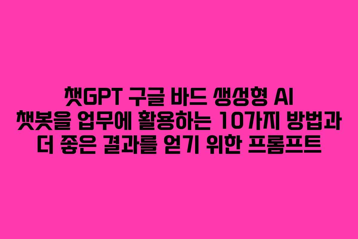 챗GPT 구글 바드 생성형 AI 챗봇을 업무에 활용하는 10가지 방법과 더 좋은 결과를 얻기 위한 프롬프트