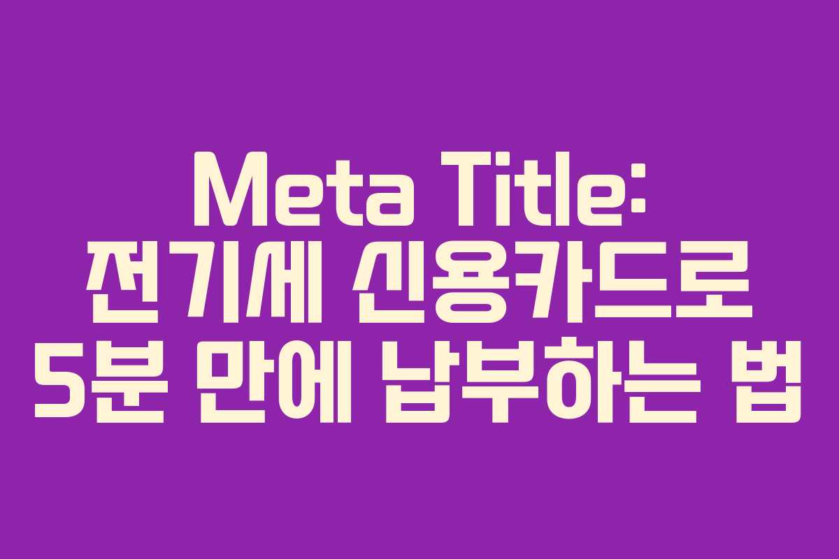 Meta Title: 전기세 신용카드로 5분 만에 납부하는 법