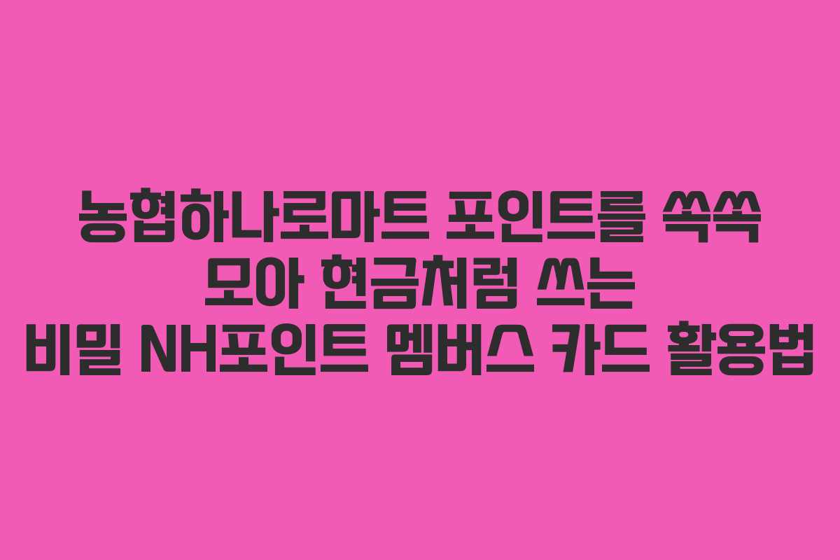 농협하나로마트 포인트를 쏙쏙 모아 현금처럼 쓰는 비밀 NH포인트 멤버스 카드 활용법