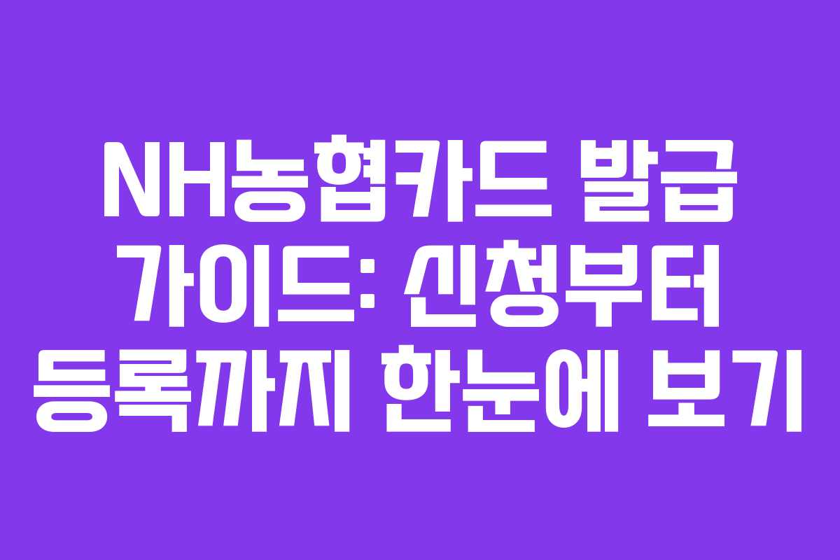 NH농협카드 발급 가이드: 신청부터 등록까지 한눈에 보기