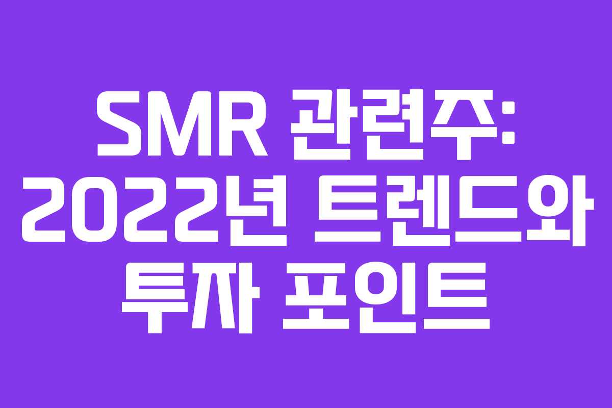 SMR 관련주: 2022년 트렌드와 투자 포인트