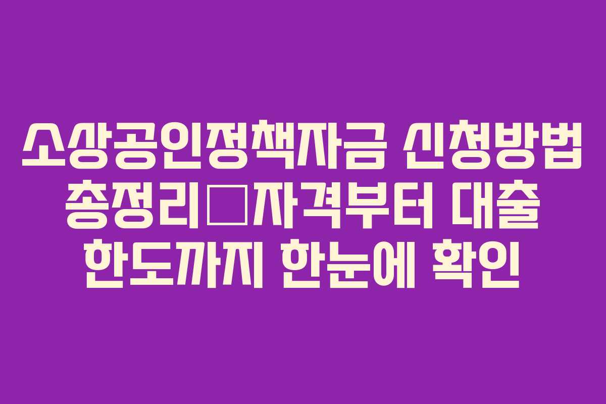 소상공인정책자금 신청방법 총정리—자격부터 대출 한도까지 한눈에 확인