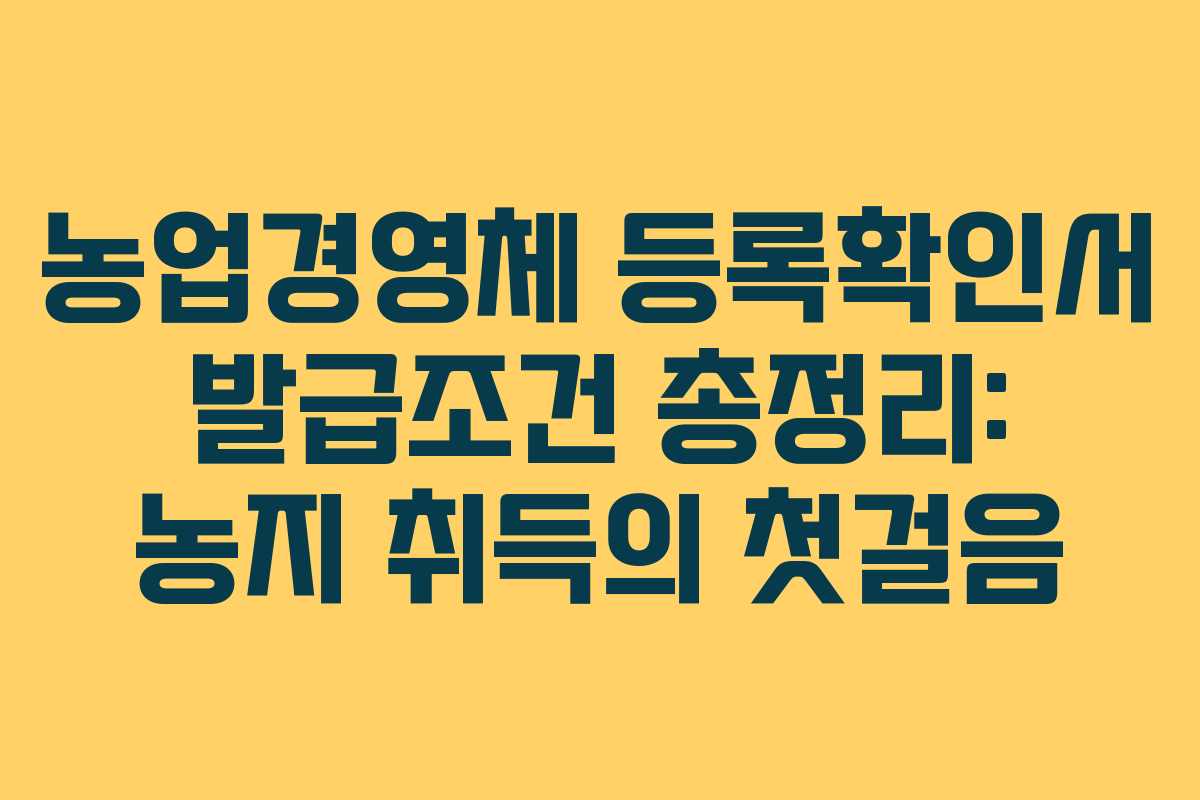 농업경영체 등록확인서 발급조건 총정리: 농지 취득의 첫걸음