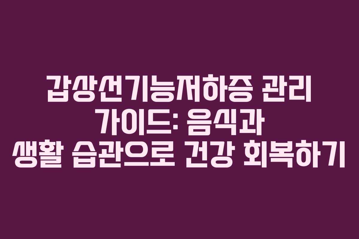 갑상선기능저하증 관리 가이드: 음식과 생활 습관으로 건강 회복하기