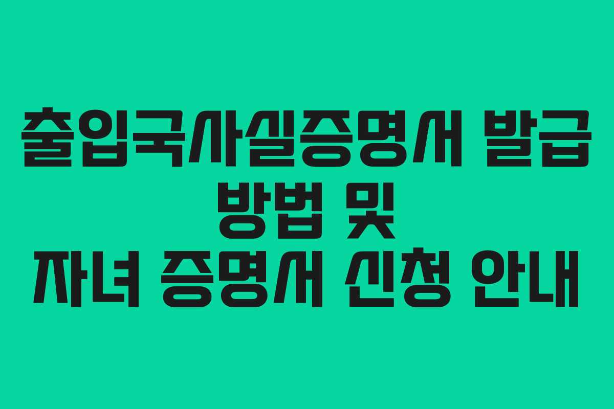 출입국사실증명서 발급 방법 및 자녀 증명서 신청 안내