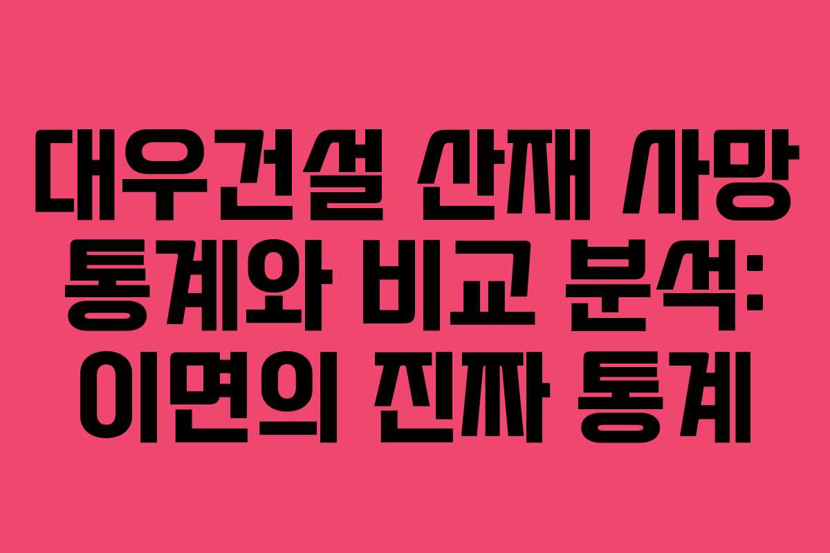 대우건설 산재 사망 통계와 비교 분석: 이면의 진짜 통계