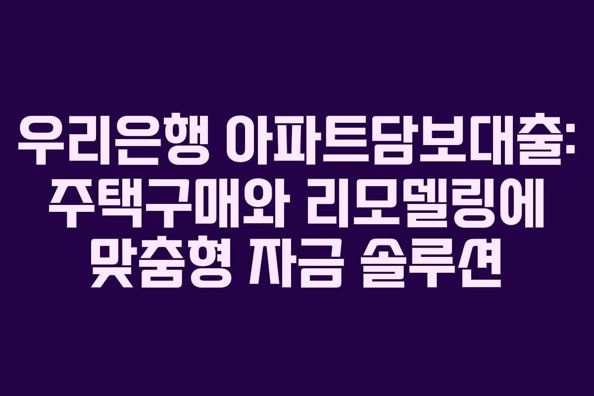 우리은행 아파트담보대출: 주택구매와 리모델링에 맞춤형 자금 솔루션