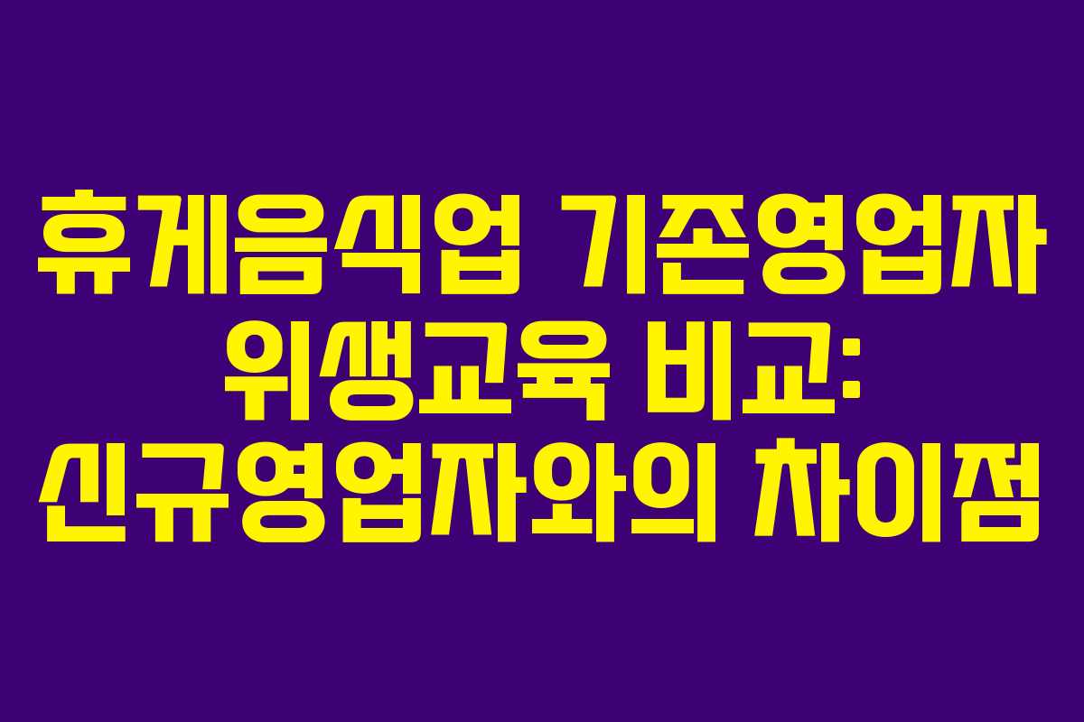휴게음식업 기존영업자 위생교육 비교: 신규영업자와의 차이점