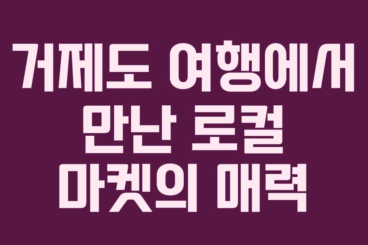 거제도 여행에서 만난 로컬 마켓의 매력