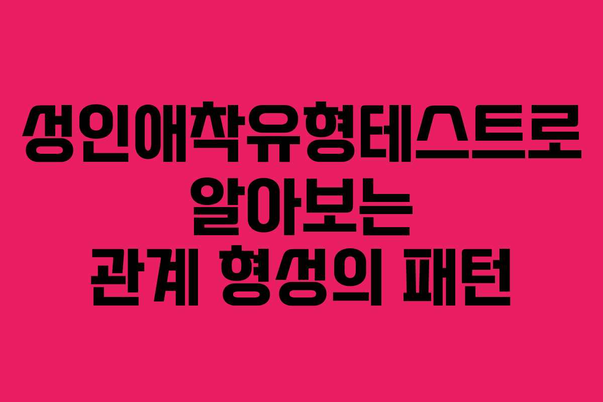 성인애착유형테스트로 알아보는 관계 형성의 패턴