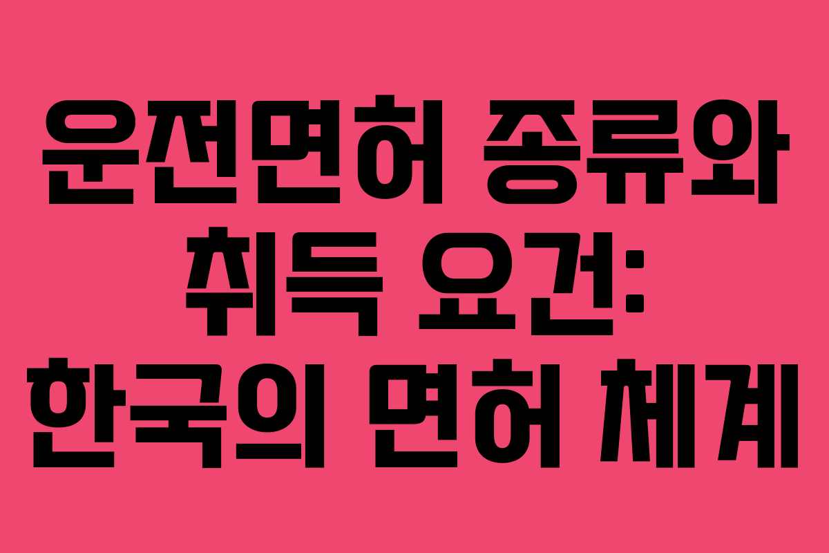 운전면허 종류와 취득 요건: 한국의 면허 체계