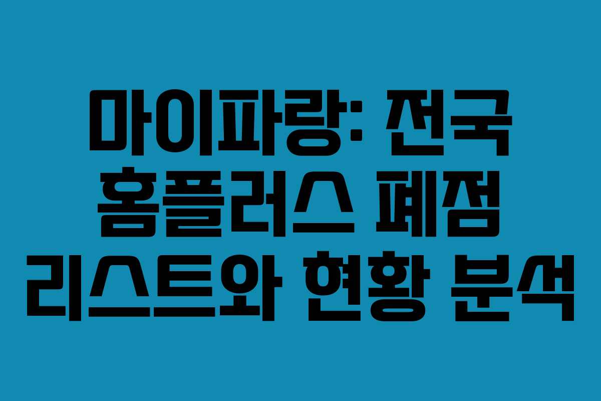 마이파랑: 전국 홈플러스 폐점 리스트와 현황 분석