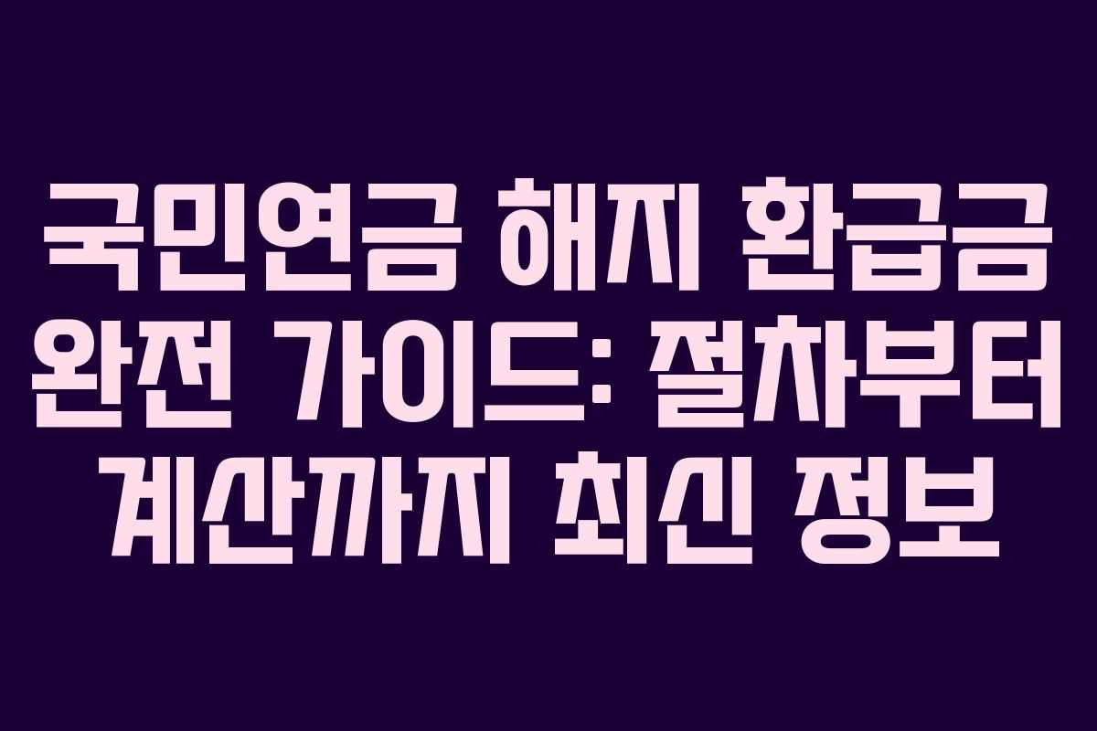 국민연금 해지 환급금 완전 가이드: 절차부터 계산까지 최신 정보