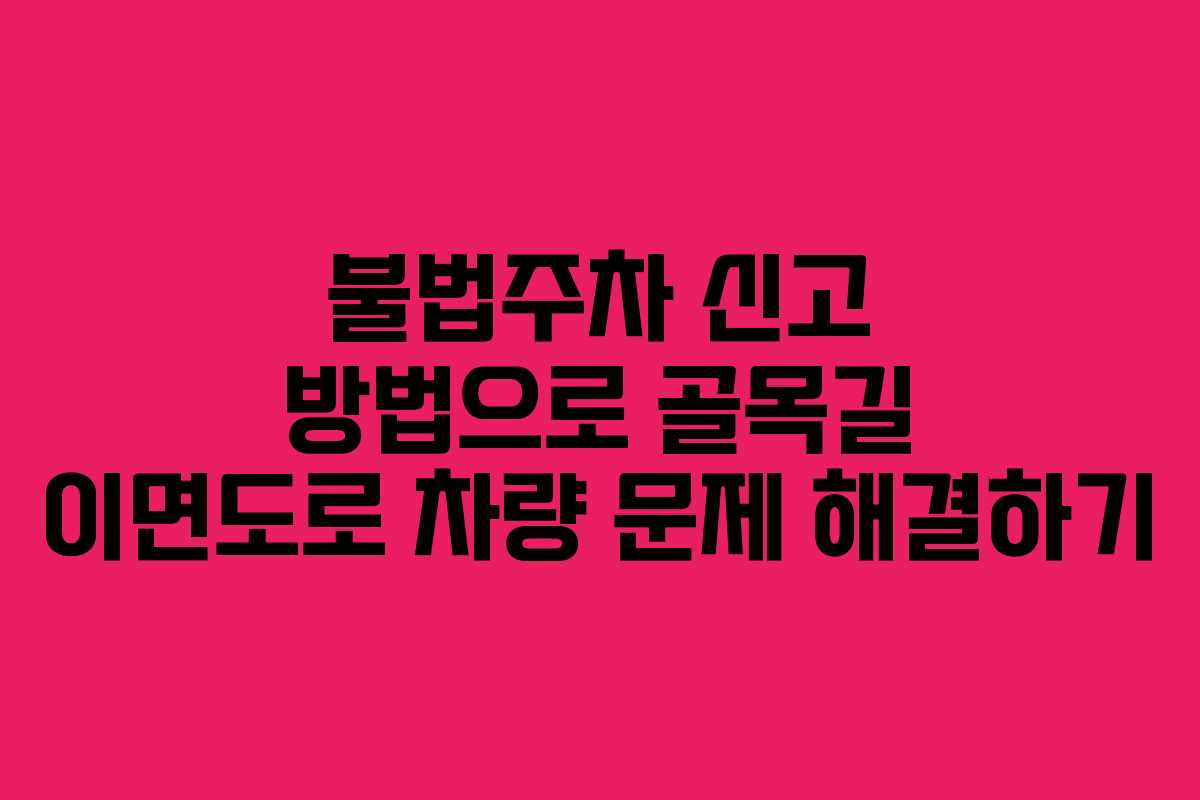 불법주차 신고 방법으로 골목길 이면도로 차량 문제 해결하기