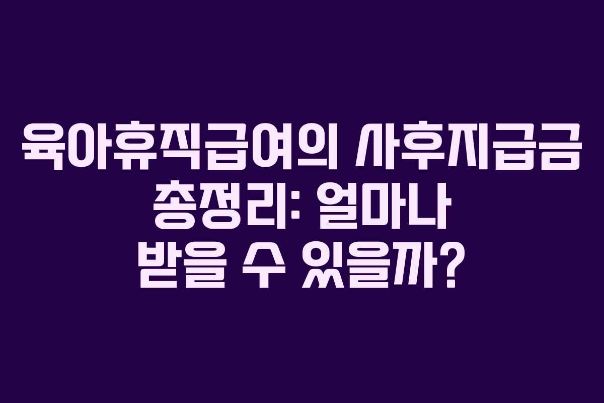 육아휴직급여의 사후지급금 총정리: 얼마나 받을 수 있을까?