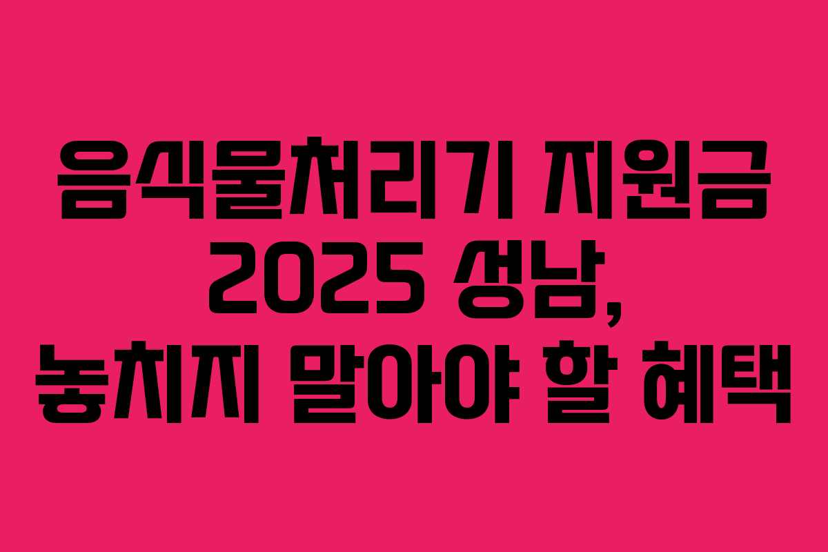 음식물처리기 지원금 2025 성남, 놓치지 말아야 할 혜택
