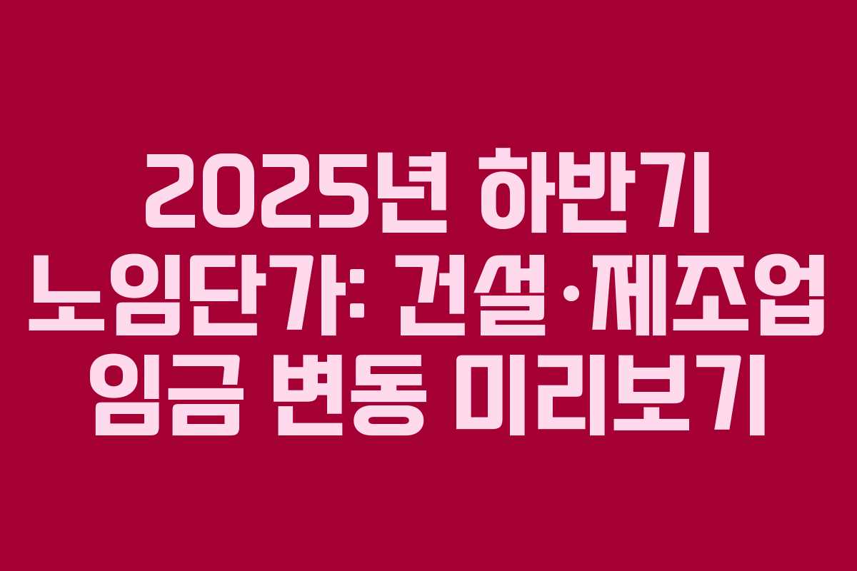 2025년 하반기 노임단가: 건설·제조업 임금 변동 미리보기