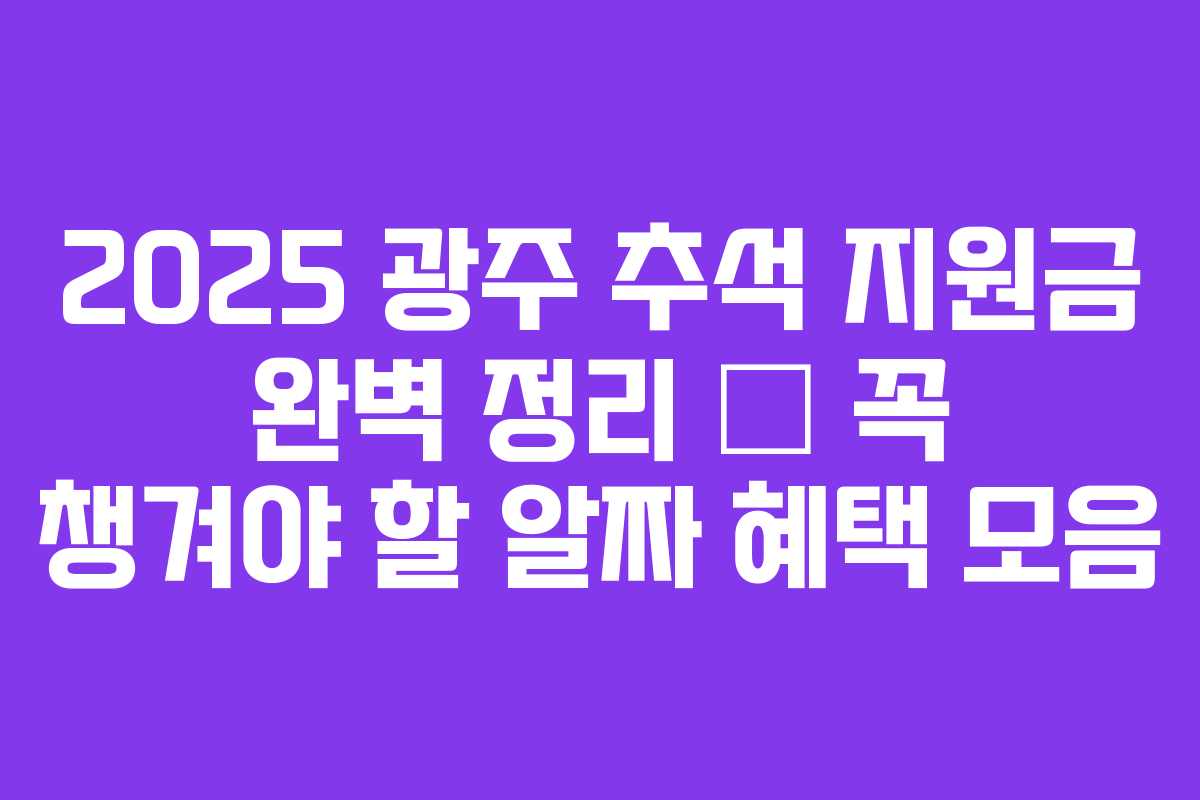 2025 광주 추석 지원금 완벽 정리 – 꼭 챙겨야 할 알짜 혜택 모음