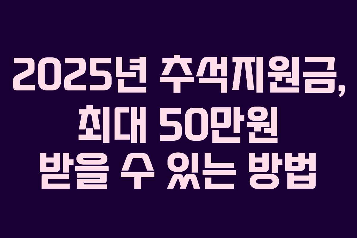 2025년 추석지원금, 최대 50만원 받을 수 있는 방법