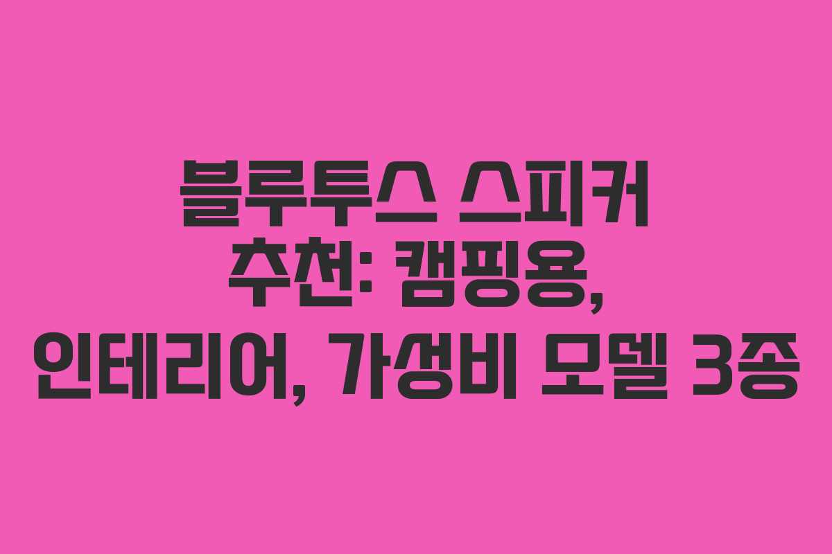 블루투스 스피커 추천: 캠핑용, 인테리어, 가성비 모델 3종