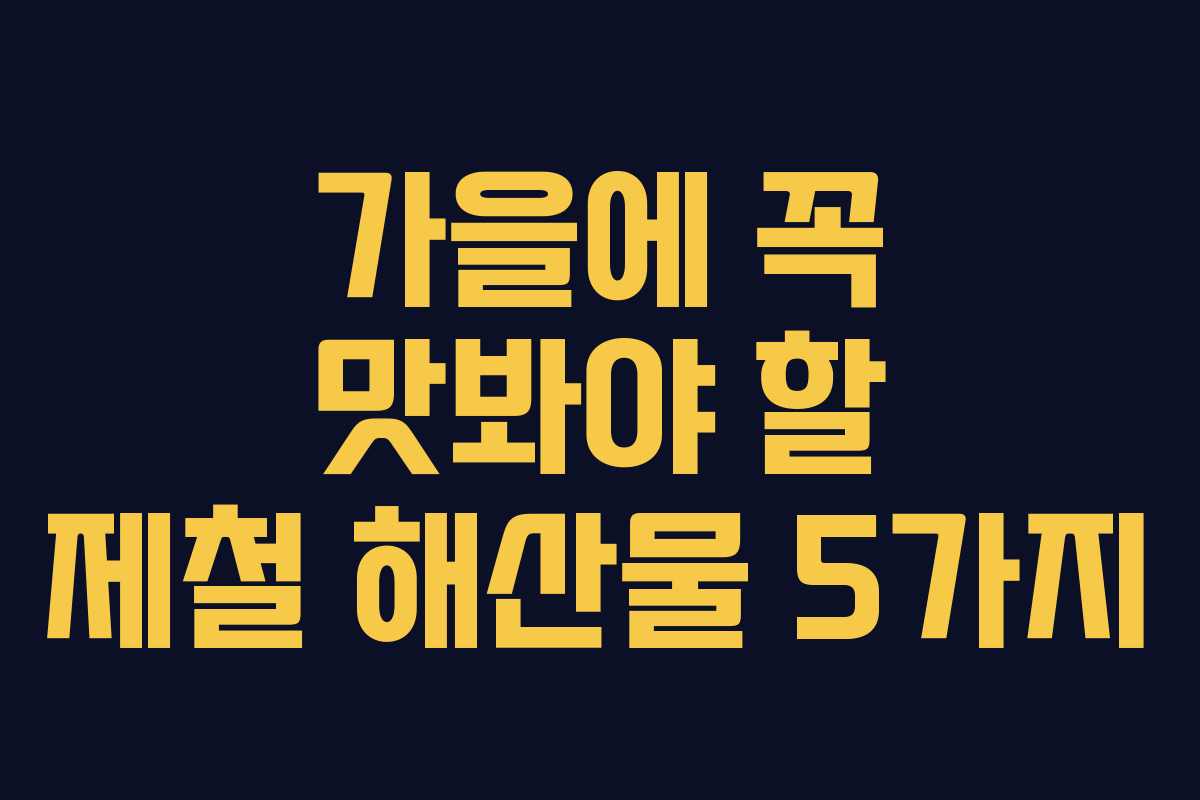가을에 꼭 맛봐야 할 제철 해산물 5가지