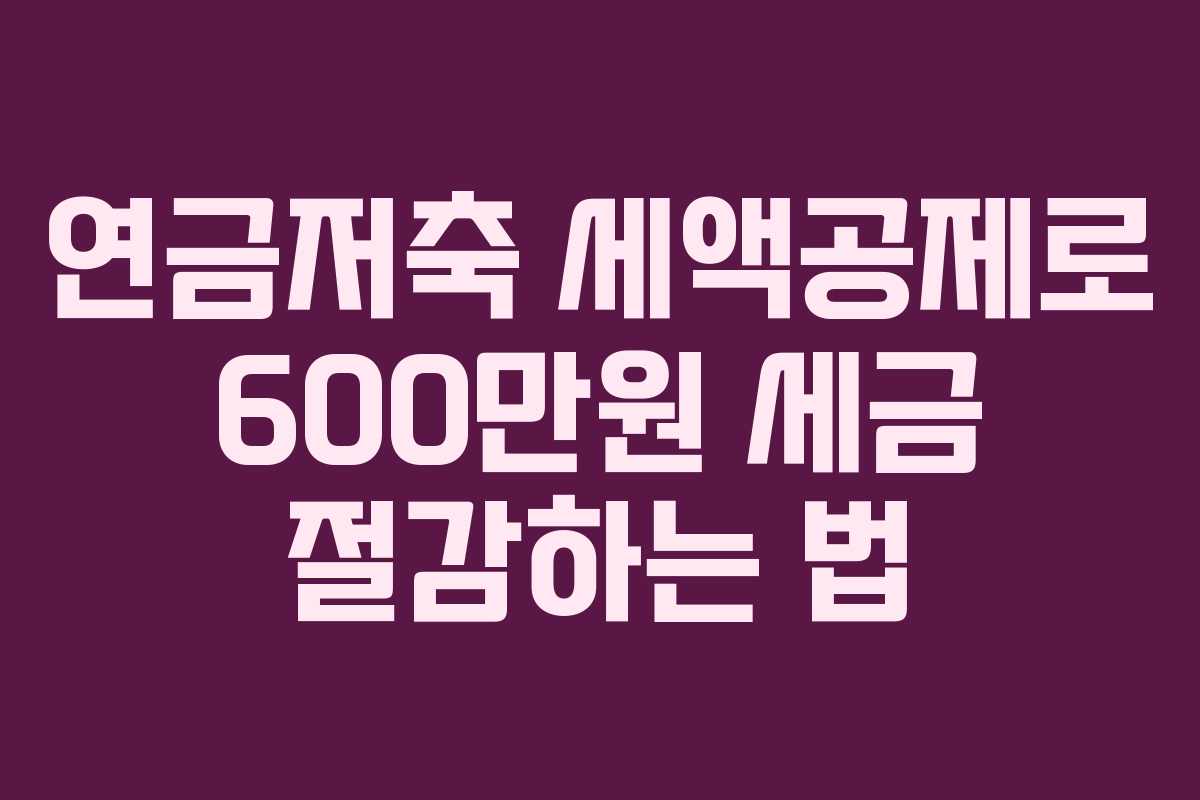 연금저축 세액공제로 600만원 세금 절감하는 법