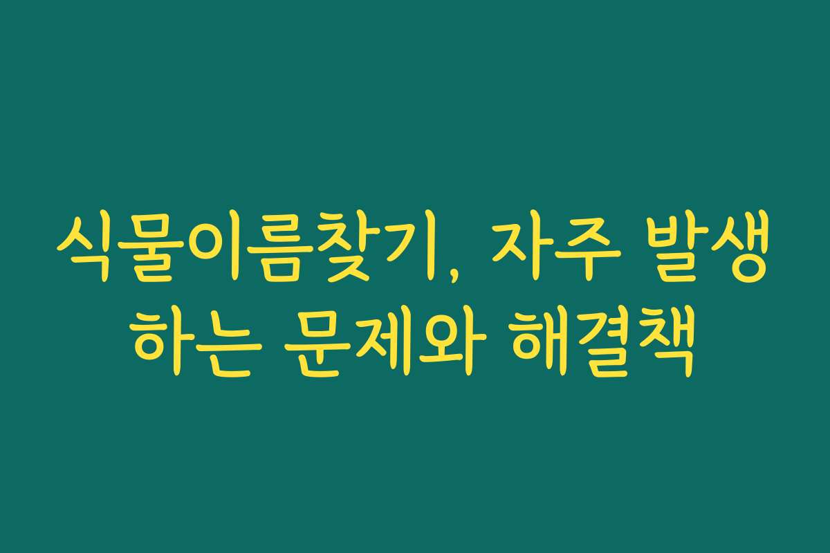 식물이름찾기, 자주 발생하는 문제와 해결책