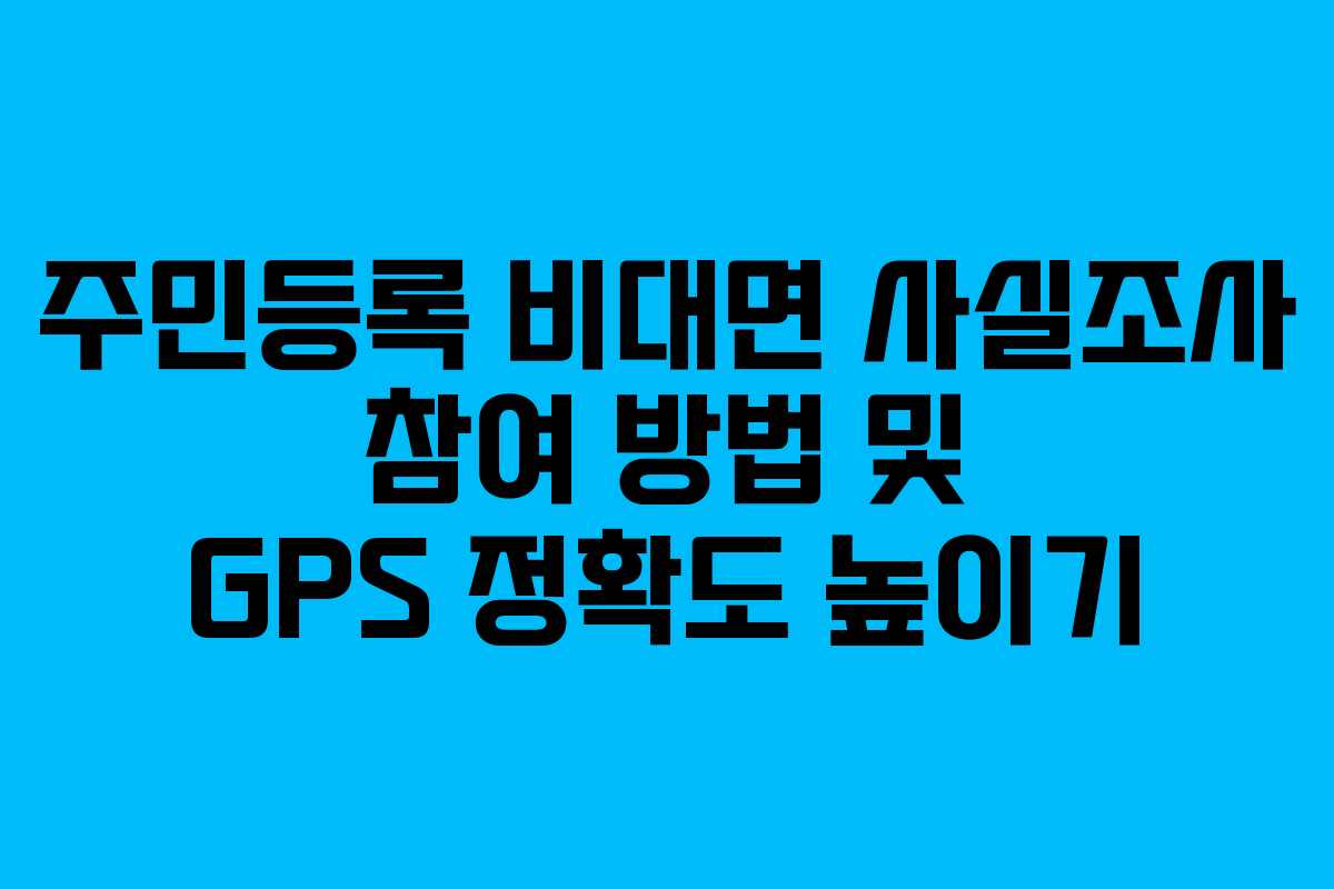 주민등록 비대면 사실조사 참여 방법 및 GPS 정확도 높이기