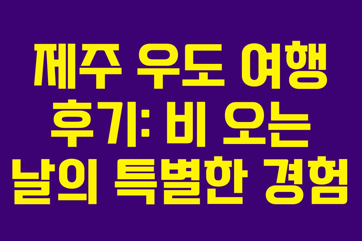 제주 우도 여행 후기: 비 오는 날의 특별한 경험 제주 우도 여행 후기: 비 오는 날의 특별한 경험